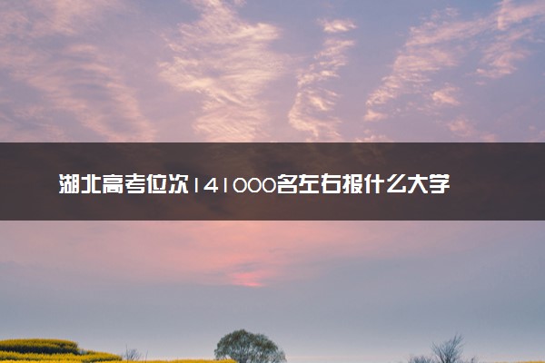 湖北高考位次141000名左右报什么大学好（2025年参考）