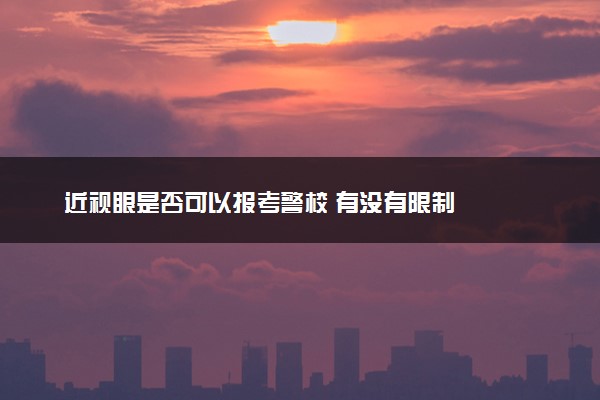 近视眼是否可以报考警校 有没有限制