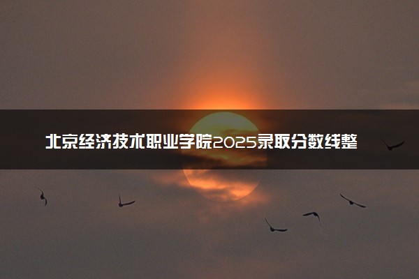 北京经济技术职业学院2025录取分数线整理 最低多少分可以考上