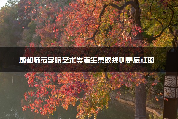 成都师范学院艺术类考生录取规则是怎样的 有哪些要求