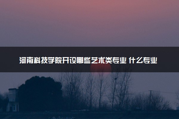 河南科技学院开设哪些艺术类专业 什么专业前景好