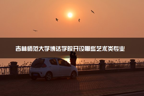 吉林师范大学博达学院开设哪些艺术类专业 什么专业前景好