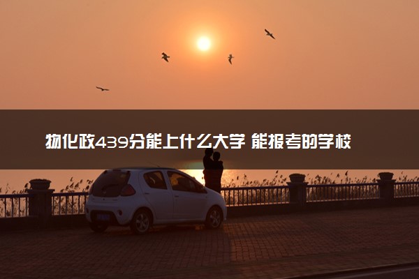 物化政439分能上什么大学 能报考的学校盘点