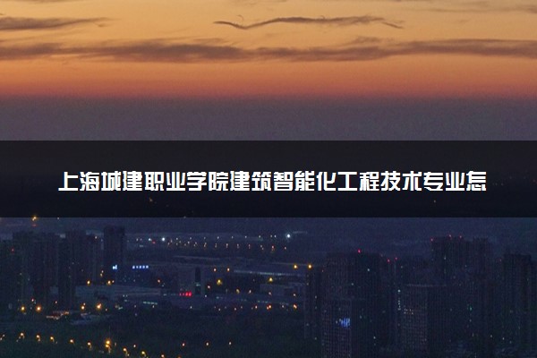 上海城建职业学院建筑智能化工程技术专业怎么样 录取分数线多少