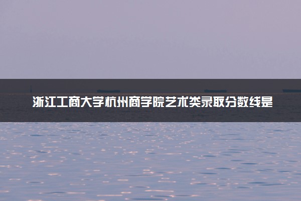 浙江工商大学杭州商学院艺术类录取分数线是多少 各省分数整理