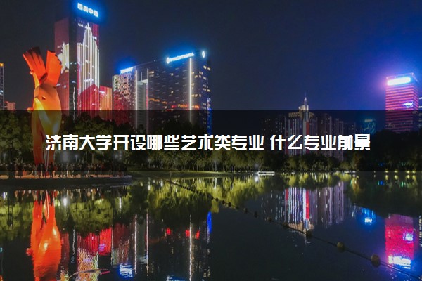济南大学开设哪些艺术类专业 什么专业前景好