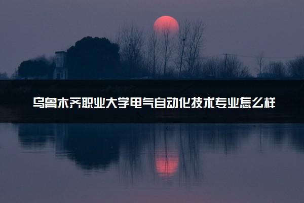 乌鲁木齐职业大学电气自动化技术专业怎么样 录取分数线多少