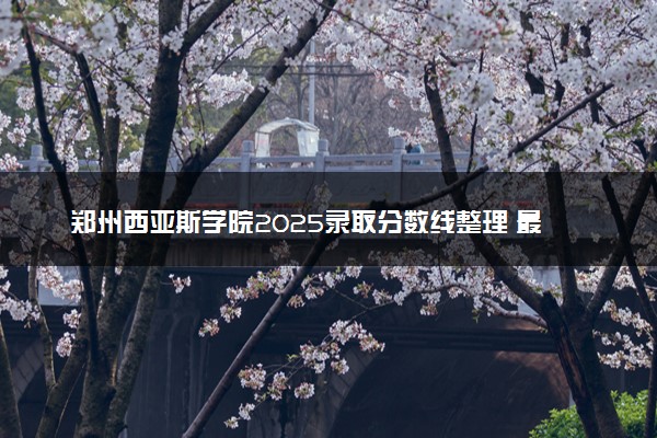 郑州西亚斯学院2025录取分数线整理 最低多少分可以考上