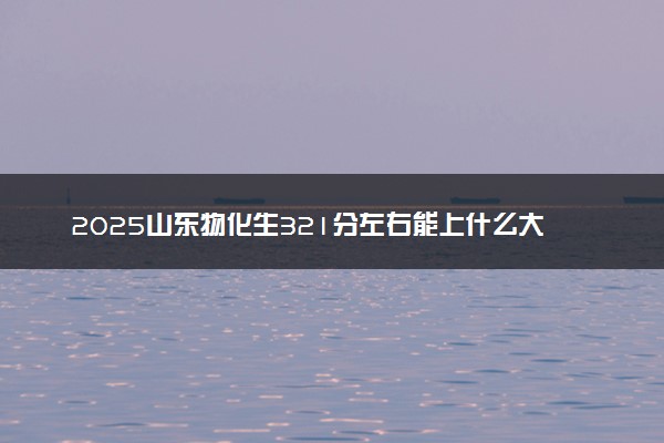 2025山东物化生321分左右能上什么大学 可以报考的院校名单