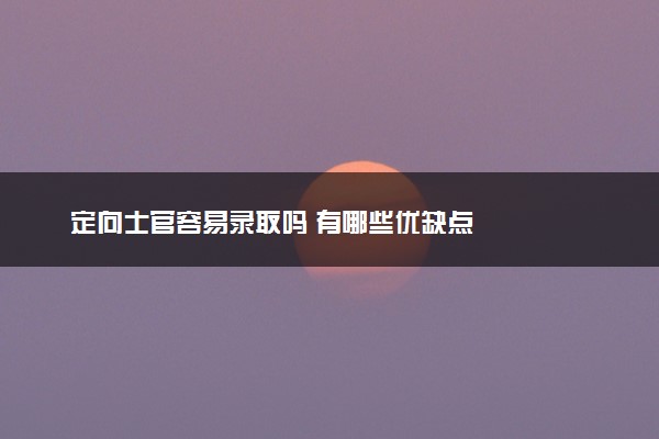定向士官容易录取吗 有哪些优缺点