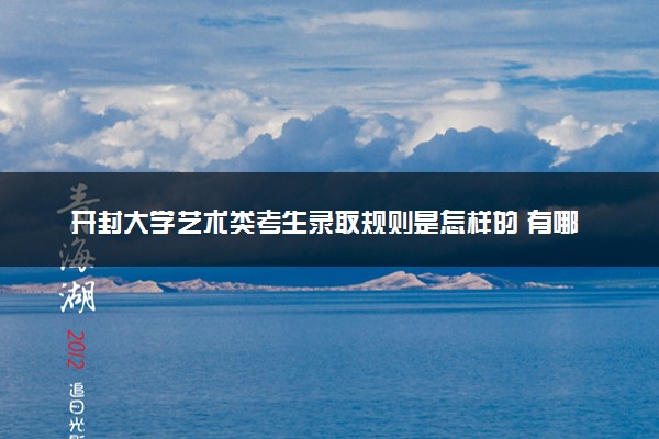 开封大学艺术类考生录取规则是怎样的 有哪些要求