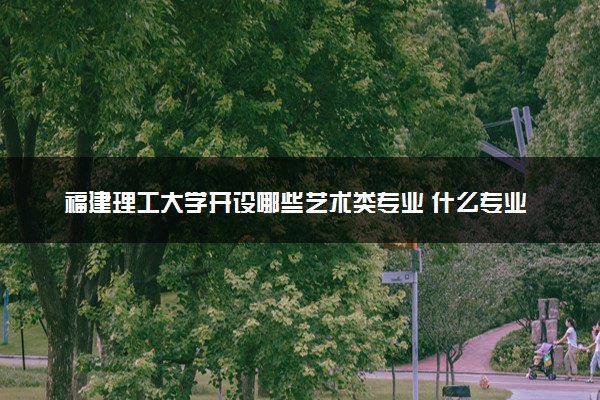 福建理工大学开设哪些艺术类专业 什么专业前景好
