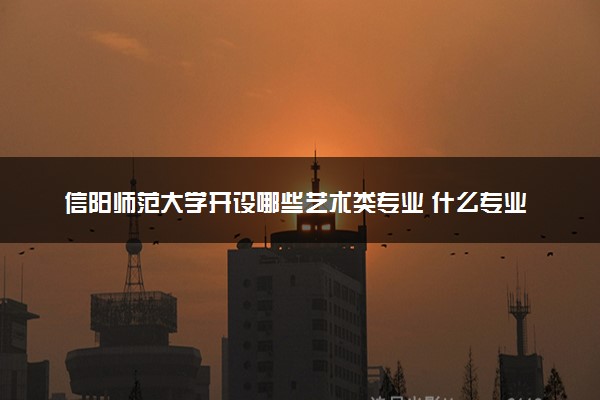 信阳师范大学开设哪些艺术类专业 什么专业前景好
