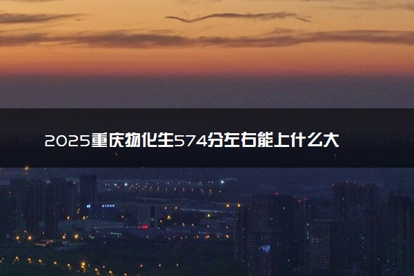 2025重庆物化生574分左右能上什么大学 可以报考的院校名单