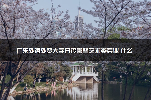 广东外语外贸大学开设哪些艺术类专业 什么专业前景好