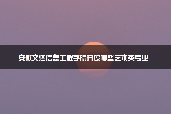 安徽文达信息工程学院开设哪些艺术类专业 什么专业前景好