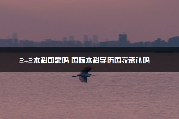 2+2本科可靠吗 国际本科学历国家承认吗