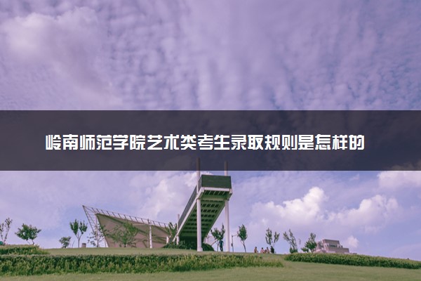 岭南师范学院艺术类考生录取规则是怎样的 有哪些要求