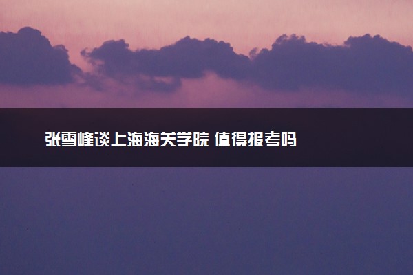 张雪峰谈上海海关学院 值得报考吗