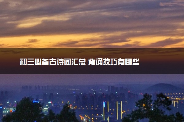 初三必备古诗词汇总 背诵技巧有哪些