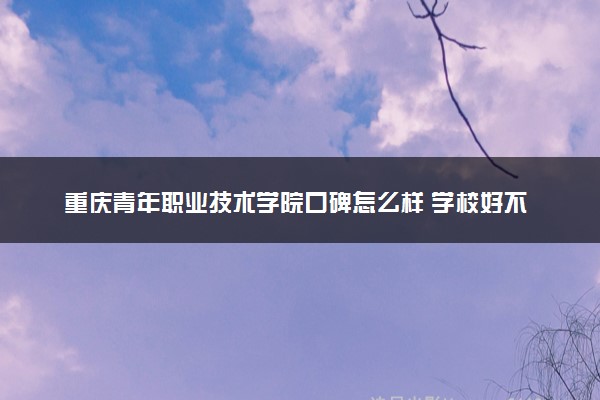 重庆青年职业技术学院口碑怎么样 学校好不好