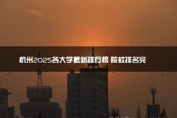 杭州2025各大学最新排行榜 院校排名完整版
