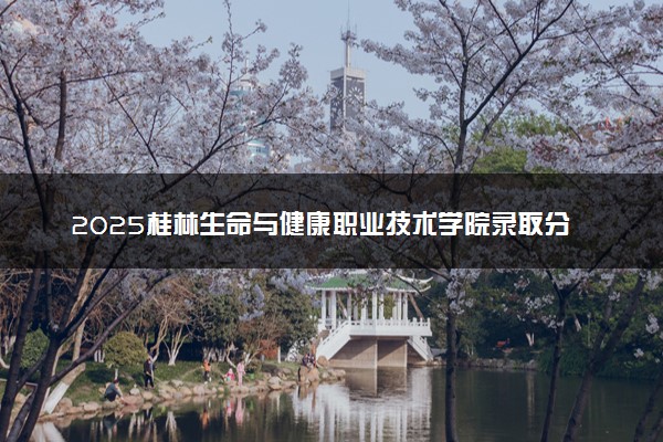 2025桂林生命与健康职业技术学院录取分数线是多少 各省最低分数线汇总
