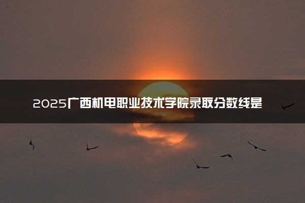 2025广西机电职业技术学院录取分数线是多少 各省最低分数线汇总