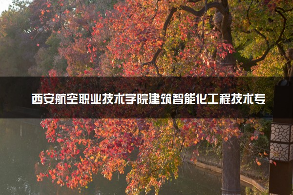 西安航空职业技术学院建筑智能化工程技术专业怎么样 录取分数线多少