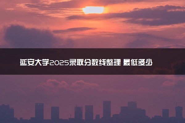 延安大学2025录取分数线整理 最低多少分可以考上