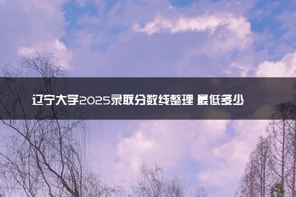 辽宁大学2025录取分数线整理 最低多少分可以考上
