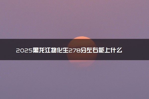 2025黑龙江物化生278分左右能上什么大学 可以报考的院校名单