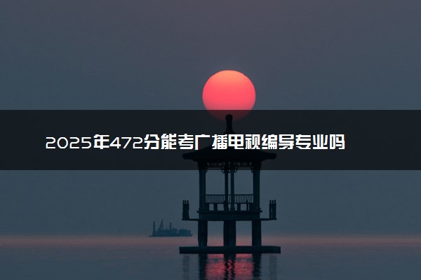 2025年472分能考广播电视编导专业吗 472分广播电视编导专业大学推荐
