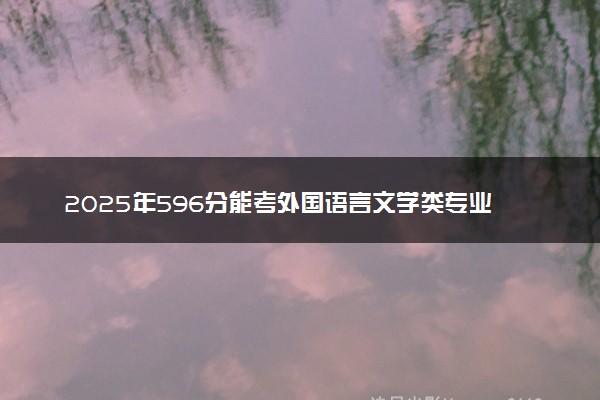 2025年596分能考外国语言文学类专业吗 596分外国语言文学类专业大学推荐