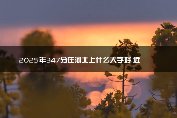2025年347分在河北上什么大学好 近三年录取分数线是多少