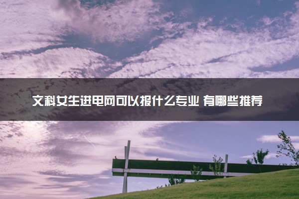 文科女生进电网可以报什么专业 有哪些推荐