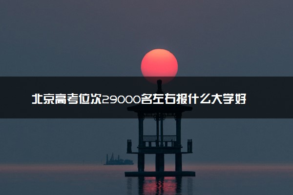 北京高考位次29000名左右报什么大学好（2025年参考）