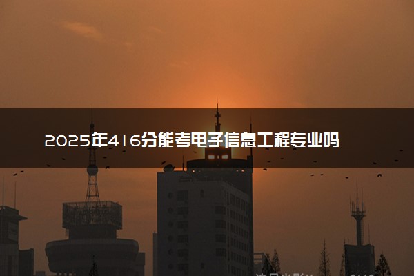 2025年416分能考电子信息工程专业吗 416分电子信息工程专业大学推荐
