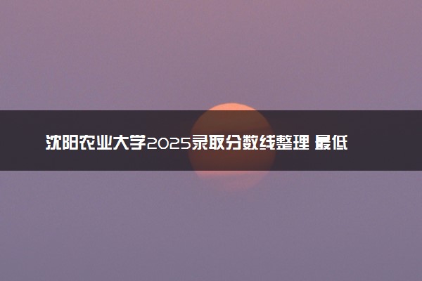 沈阳农业大学2025录取分数线整理 最低多少分可以考上