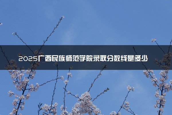 2025广西民族师范学院录取分数线是多少 各省最低分数线汇总