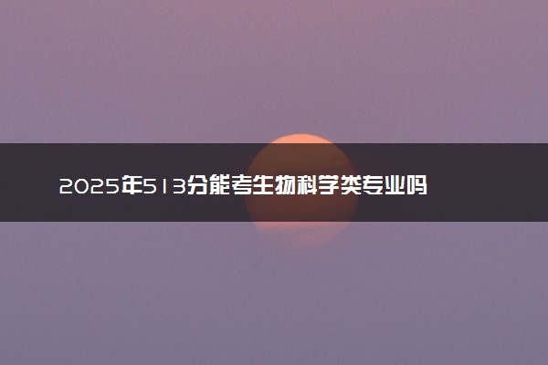 2025年513分能考生物科学类专业吗 513分生物科学类专业大学推荐