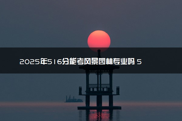 2025年516分能考风景园林专业吗 516分风景园林专业大学推荐