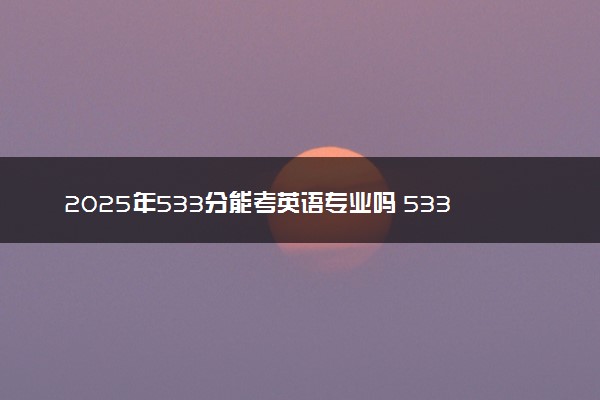 2025年533分能考英语专业吗 533分英语专业大学推荐