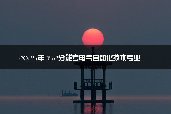 2025年352分能考电气自动化技术专业吗 352分电气自动化技术专业大学推荐