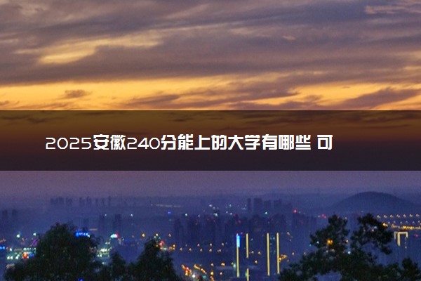 2025安徽240分能上的大学有哪些 可以报考院校名单