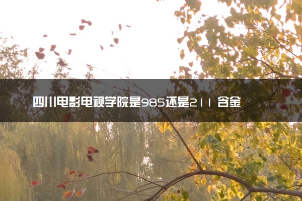 四川电影电视学院是985还是211 含金量怎么样