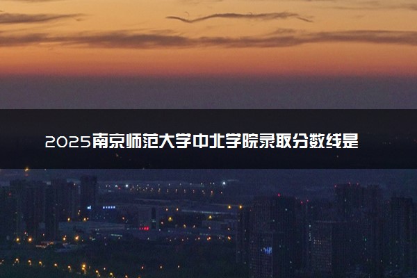 2025南京师范大学中北学院录取分数线是多少 各省最低分数线汇总
