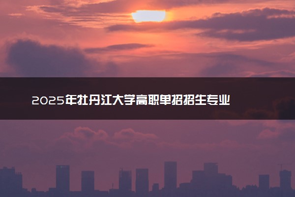 2025年牡丹江大学高职单招招生专业