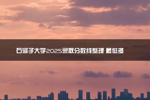 石河子大学2025录取分数线整理 最低多少分可以考上