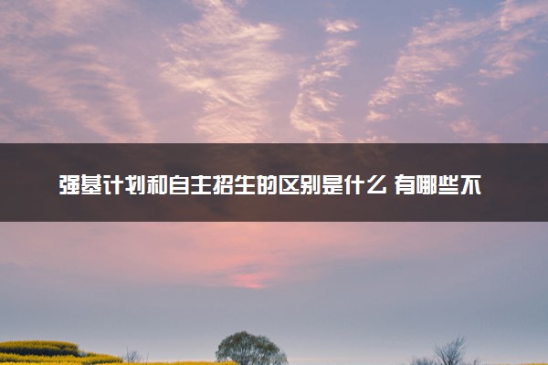 强基计划和自主招生的区别是什么 有哪些不同